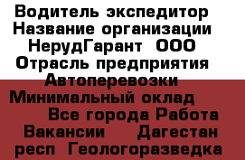 Водитель-экспедитор › Название организации ­ НерудГарант, ООО › Отрасль предприятия ­ Автоперевозки › Минимальный оклад ­ 50 000 - Все города Работа » Вакансии   . Дагестан респ.,Геологоразведка п.